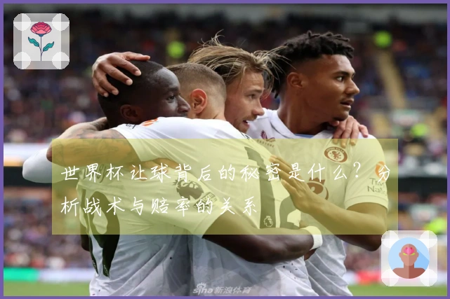 世界杯让球背后的秘密是什么？分析战术与赔率的关系