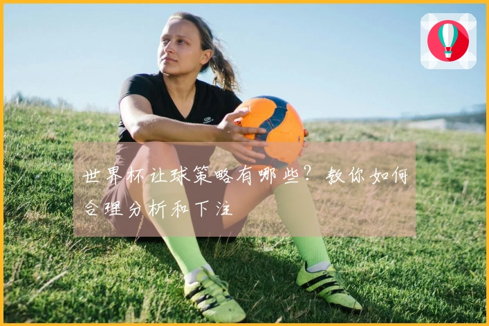 世界杯让球策略有哪些？教你如何合理分析和下注