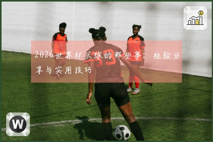 2026世界杯买球的那些事：经验分享与实用技巧
