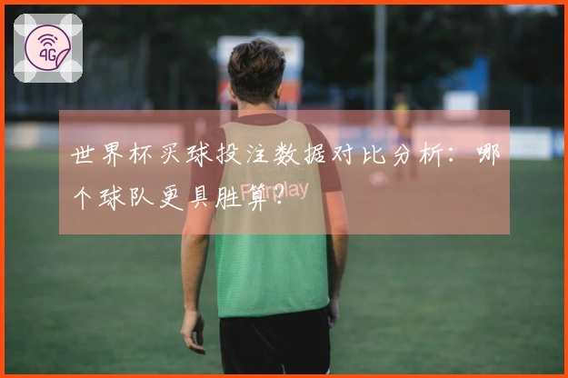 世界杯买球投注数据对比分析：哪个球队更具胜算？