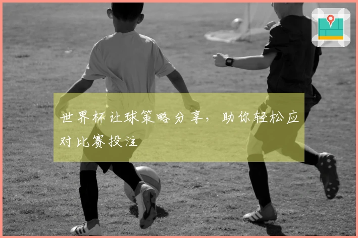 世界杯让球策略分享，助你轻松应对比赛投注