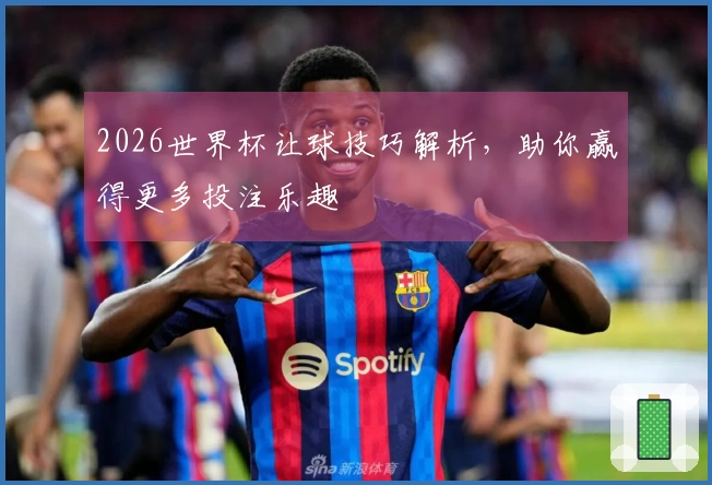 2026世界杯让球技巧解析，助你赢得更多投注乐趣
