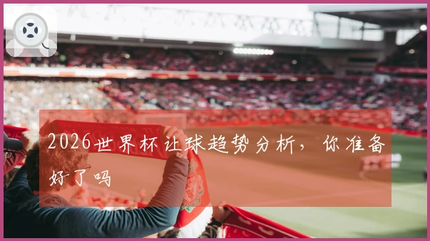 2026世界杯让球趋势分析，你准备好了吗