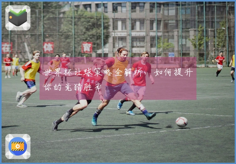 世界杯让球策略全解析，如何提升你的竞猜胜率