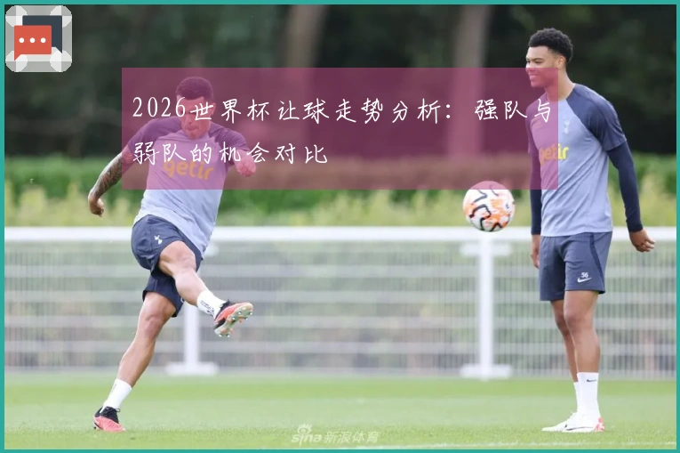 2026世界杯让球走势分析：强队与弱队的机会对比