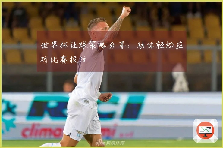 世界杯让球策略分享，助你轻松应对比赛投注