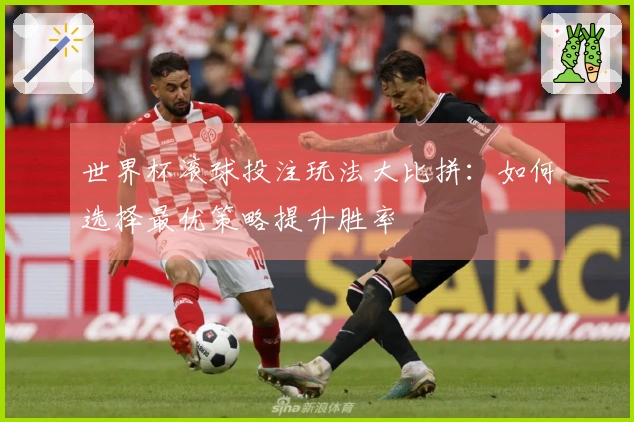 世界杯滚球投注玩法大比拼：如何选择最优策略提升胜率
