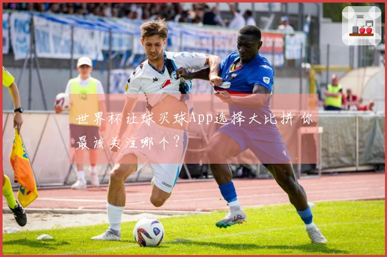 世界杯让球买球App选择大比拼 你最该关注哪个？