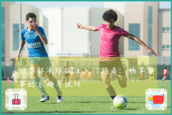 世界杯滚球投注入门指南：畅享赛事的乐趣与技巧