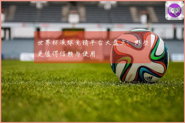 世界杯滚球竞猜平台大盘点：哪些更值得信赖与使用
