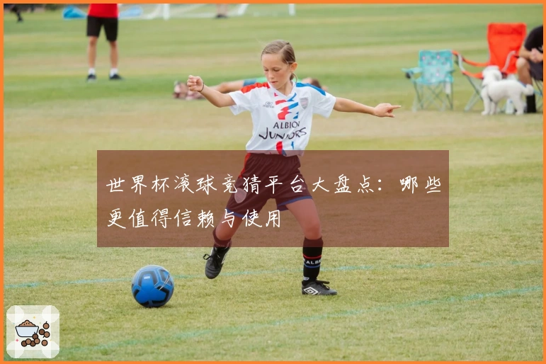 世界杯滚球竞猜平台大盘点：哪些更值得信赖与使用