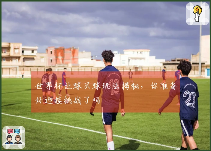 世界杯让球买球玩法揭秘，你准备好迎接挑战了吗