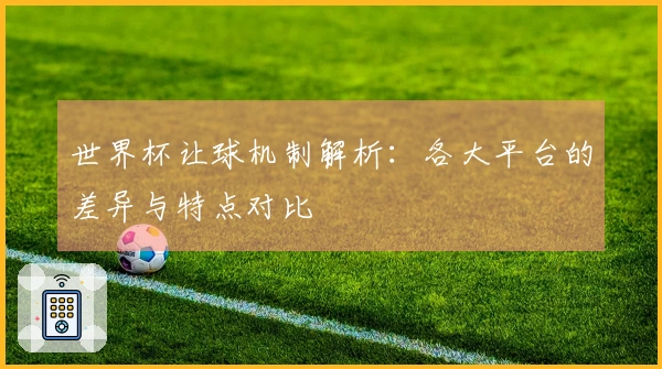 世界杯让球机制解析：各大平台的差异与特点对比