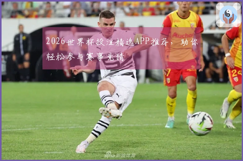 2026世界杯投注精选APP推荐，助你轻松参与赛事竞猜