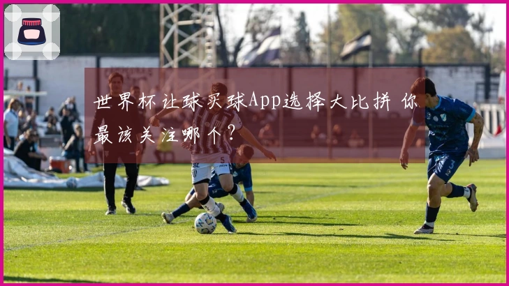 世界杯让球买球App选择大比拼 你最该关注哪个？