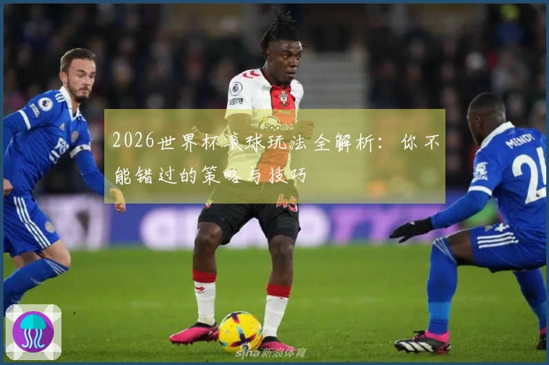 2026世界杯滚球玩法全解析：你不能错过的策略与技巧