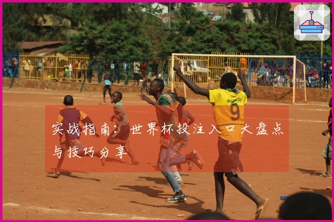 实战指南：世界杯投注入口大盘点与技巧分享