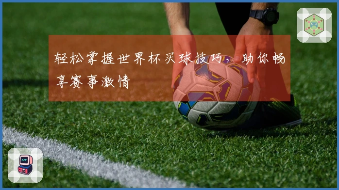 轻松掌握世界杯买球技巧，助你畅享赛事激情