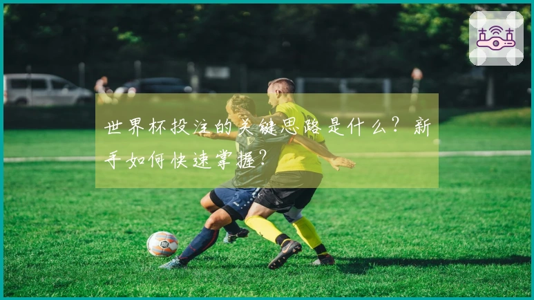 世界杯投注的关键思路是什么？新手如何快速掌握？