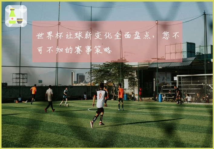 世界杯让球新变化全面盘点，您不可不知的赛事策略