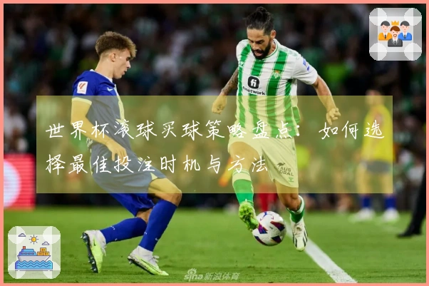 世界杯滚球买球策略盘点：如何选择最佳投注时机与方法