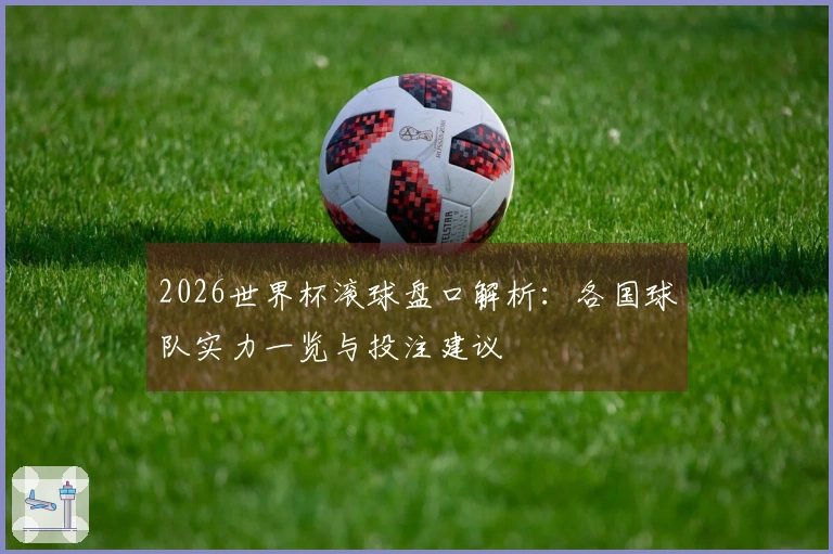 2026世界杯滚球盘口解析:各国球队实力一览与投注建议