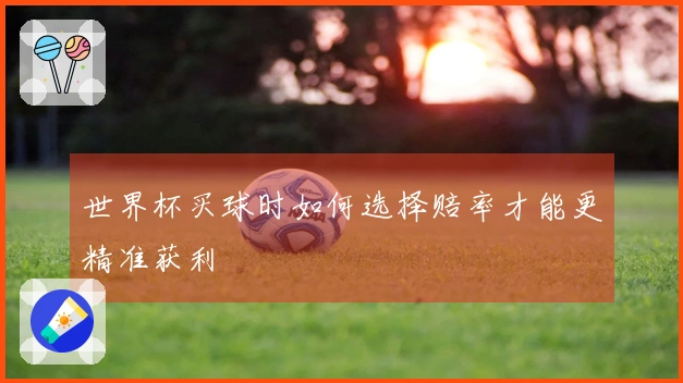 世界杯买球时如何选择赔率才能更精准获利