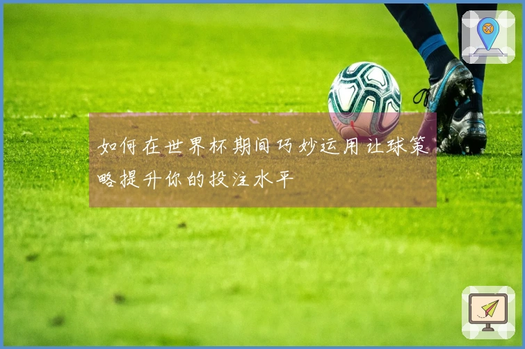 如何在世界杯期间巧妙运用让球策略提升你的投注水平