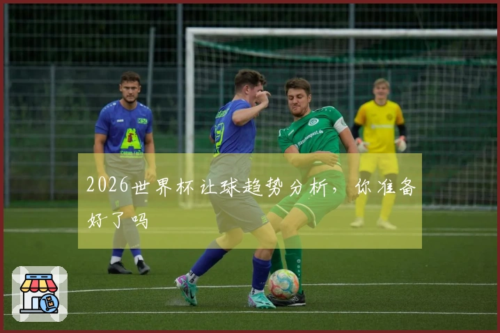 2026世界杯让球趋势分析，你准备好了吗