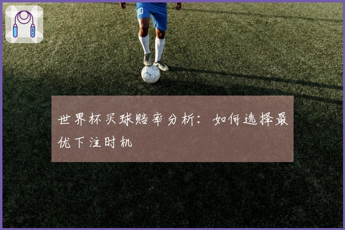 世界杯买球赔率分析：如何选择最优下注时机