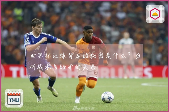 世界杯让球背后的秘密是什么？分析战术与赔率的关系
