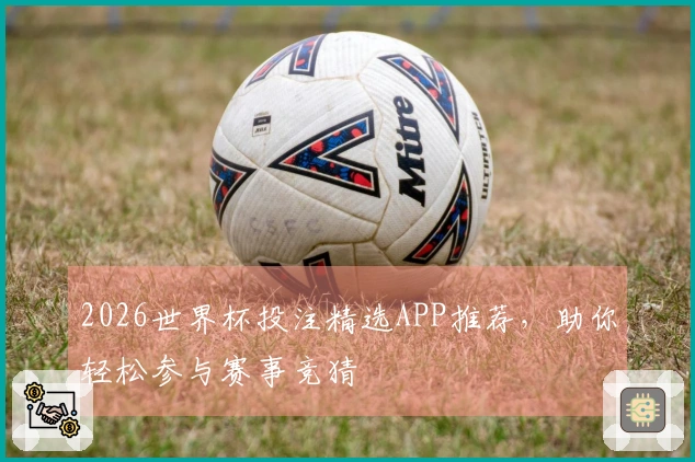 2026世界杯投注精选APP推荐，助你轻松参与赛事竞猜