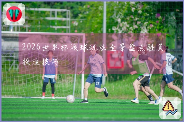 2026世界杯滚球玩法全景盘点胜负投注技巧