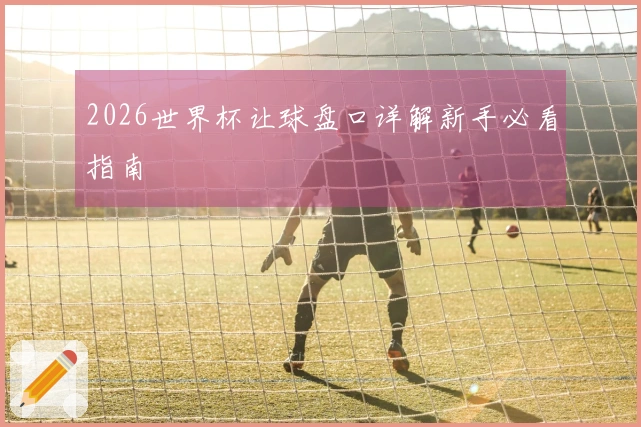 2026世界杯让球盘口详解新手必看指南