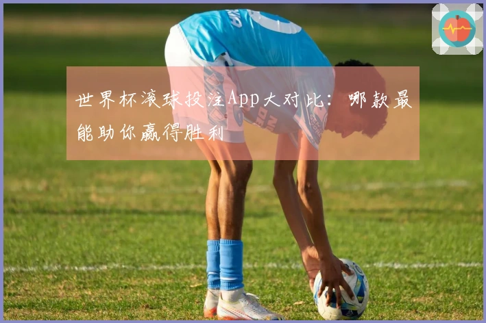 世界杯滚球投注App大对比：哪款最能助你赢得胜利